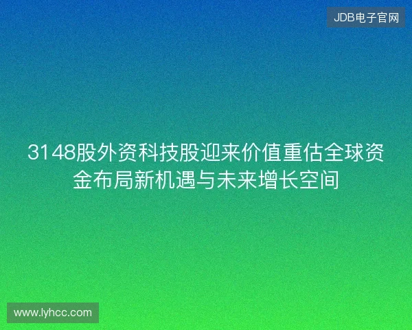 3148股外资科技股迎来价值重估全球资金布局新机遇与未来增长空间